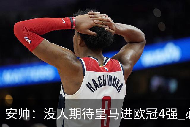 安帅：没人期待皇马进欧冠4强 必须阻止曼城拿球